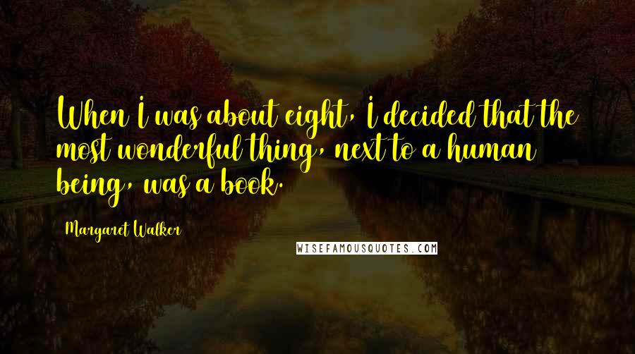 Margaret Walker Quotes: When I was about eight, I decided that the most wonderful thing, next to a human being, was a book.