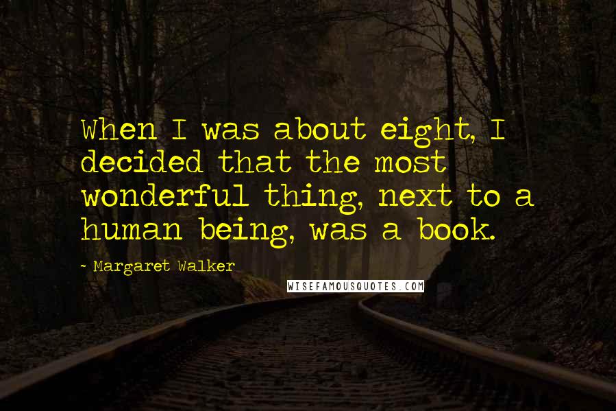 Margaret Walker Quotes: When I was about eight, I decided that the most wonderful thing, next to a human being, was a book.