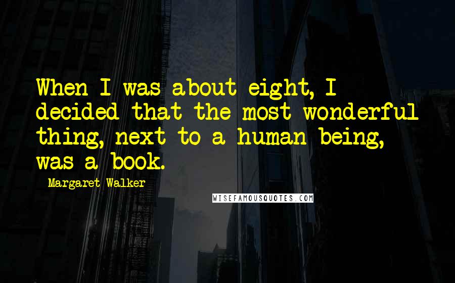 Margaret Walker Quotes: When I was about eight, I decided that the most wonderful thing, next to a human being, was a book.