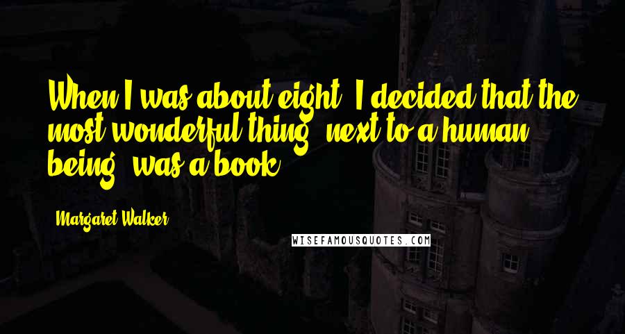 Margaret Walker Quotes: When I was about eight, I decided that the most wonderful thing, next to a human being, was a book.