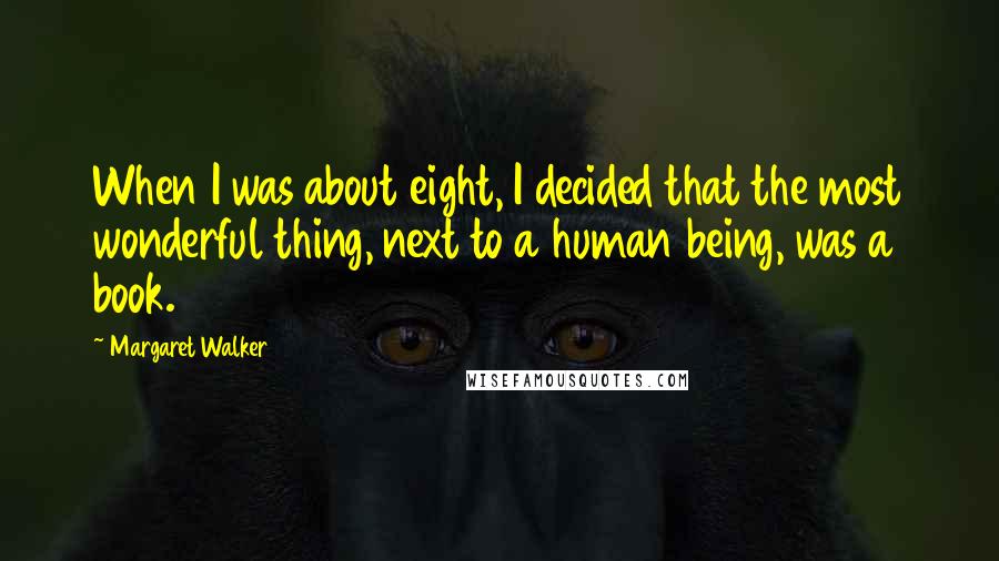 Margaret Walker Quotes: When I was about eight, I decided that the most wonderful thing, next to a human being, was a book.