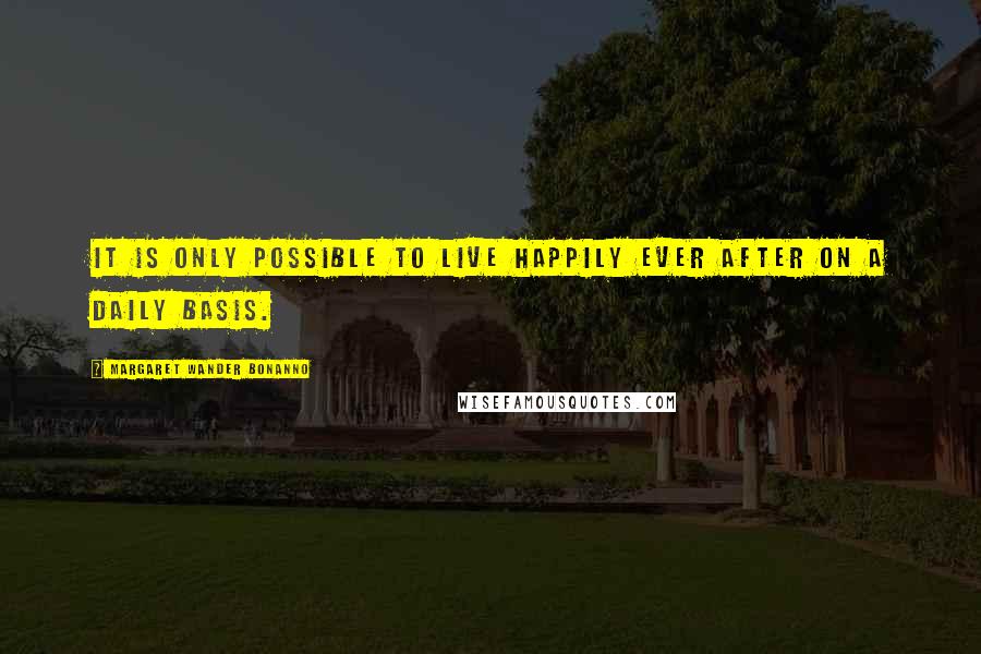 Margaret Wander Bonanno Quotes: It is only possible to live happily ever after on a daily basis.