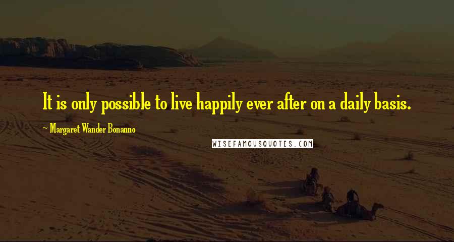 Margaret Wander Bonanno Quotes: It is only possible to live happily ever after on a daily basis.