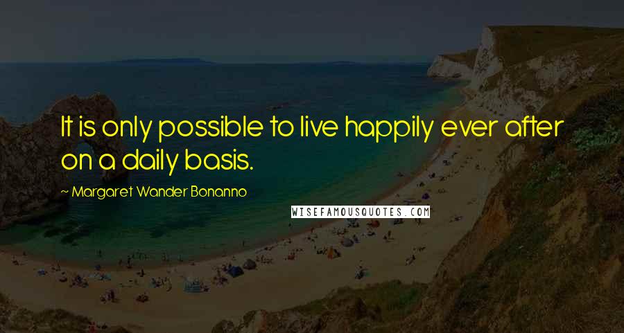 Margaret Wander Bonanno Quotes: It is only possible to live happily ever after on a daily basis.