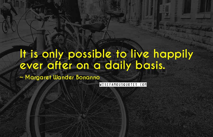 Margaret Wander Bonanno Quotes: It is only possible to live happily ever after on a daily basis.