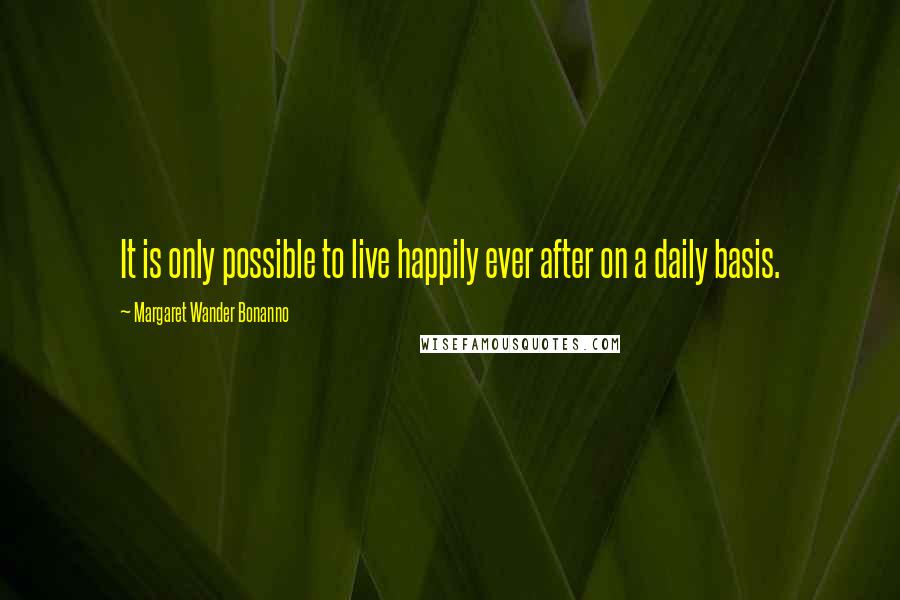 Margaret Wander Bonanno Quotes: It is only possible to live happily ever after on a daily basis.