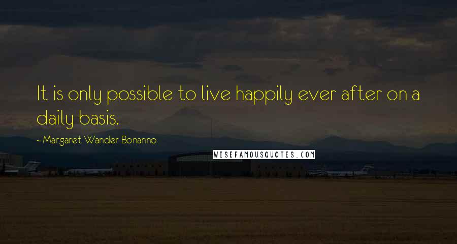 Margaret Wander Bonanno Quotes: It is only possible to live happily ever after on a daily basis.