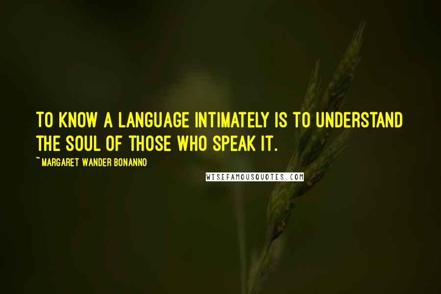 Margaret Wander Bonanno Quotes: To know a language intimately is to understand the soul of those who speak it.