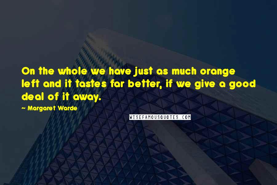 Margaret Warde Quotes: On the whole we have just as much orange left and it tastes far better, if we give a good deal of it away.