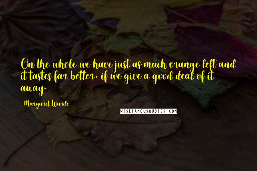Margaret Warde Quotes: On the whole we have just as much orange left and it tastes far better, if we give a good deal of it away.