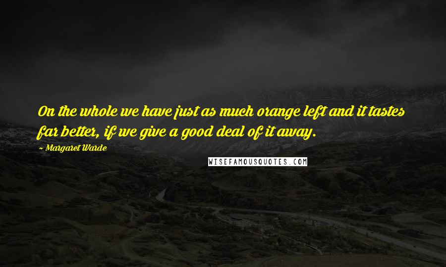 Margaret Warde Quotes: On the whole we have just as much orange left and it tastes far better, if we give a good deal of it away.