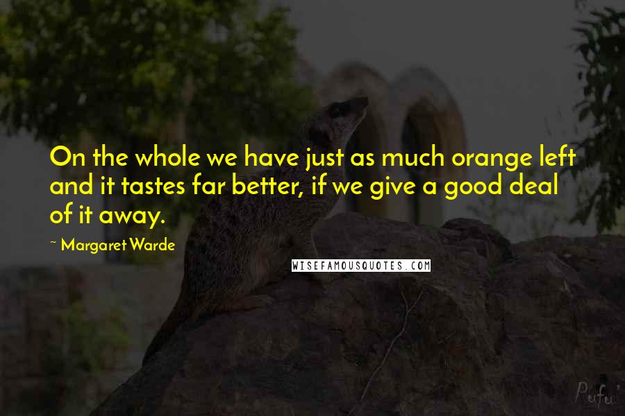 Margaret Warde Quotes: On the whole we have just as much orange left and it tastes far better, if we give a good deal of it away.