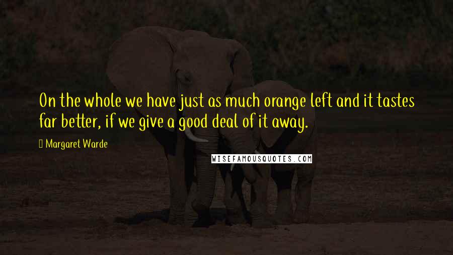 Margaret Warde Quotes: On the whole we have just as much orange left and it tastes far better, if we give a good deal of it away.