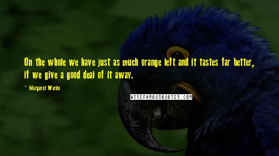 Margaret Warde Quotes: On the whole we have just as much orange left and it tastes far better, if we give a good deal of it away.