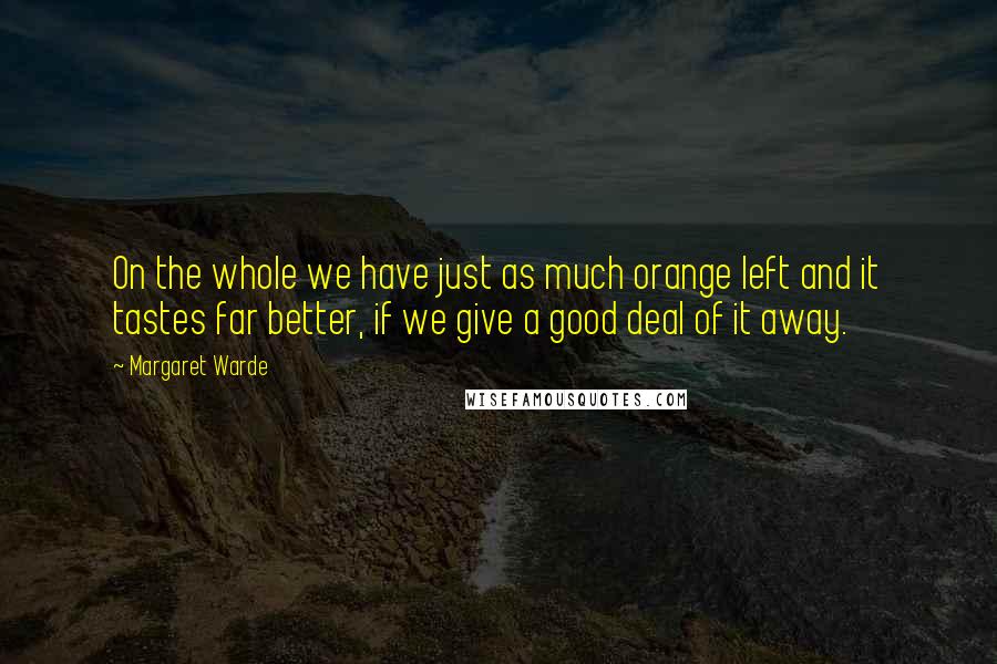 Margaret Warde Quotes: On the whole we have just as much orange left and it tastes far better, if we give a good deal of it away.