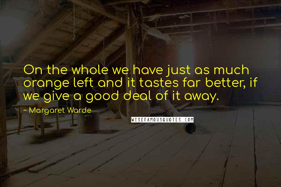 Margaret Warde Quotes: On the whole we have just as much orange left and it tastes far better, if we give a good deal of it away.