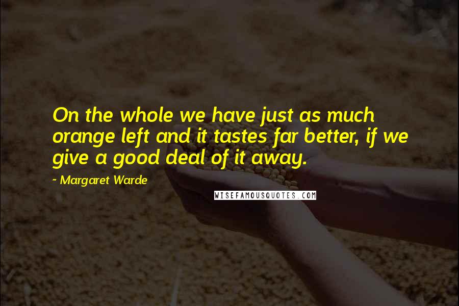 Margaret Warde Quotes: On the whole we have just as much orange left and it tastes far better, if we give a good deal of it away.