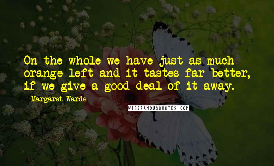 Margaret Warde Quotes: On the whole we have just as much orange left and it tastes far better, if we give a good deal of it away.