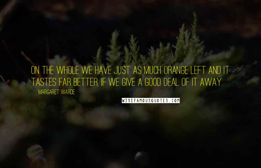 Margaret Warde Quotes: On the whole we have just as much orange left and it tastes far better, if we give a good deal of it away.