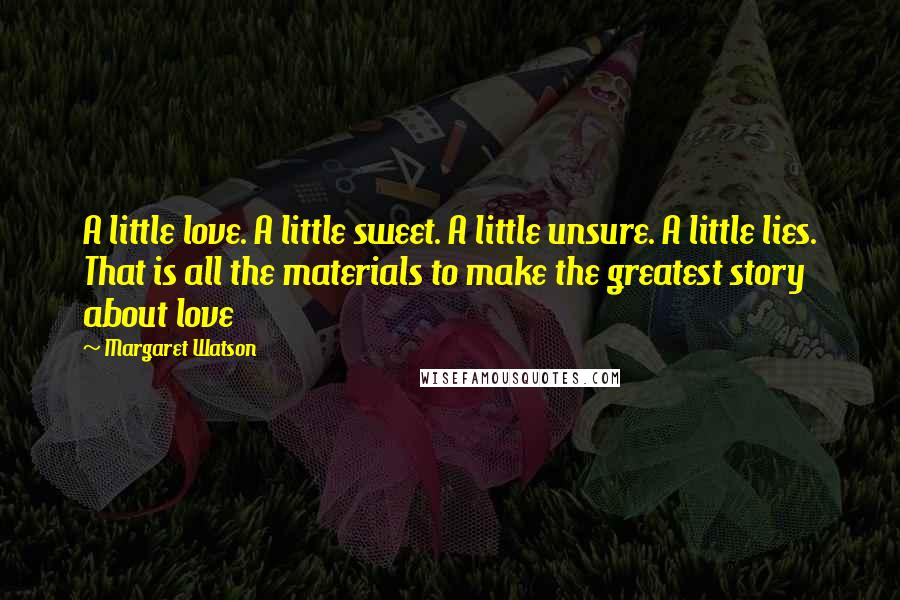 Margaret Watson Quotes: A little love. A little sweet. A little unsure. A little lies. That is all the materials to make the greatest story about love