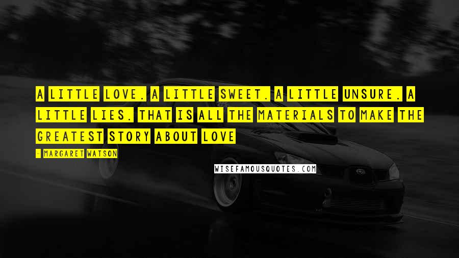 Margaret Watson Quotes: A little love. A little sweet. A little unsure. A little lies. That is all the materials to make the greatest story about love