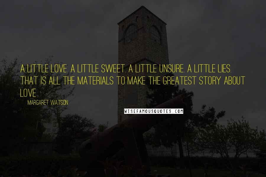 Margaret Watson Quotes: A little love. A little sweet. A little unsure. A little lies. That is all the materials to make the greatest story about love