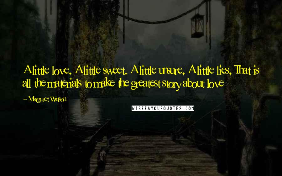 Margaret Watson Quotes: A little love. A little sweet. A little unsure. A little lies. That is all the materials to make the greatest story about love