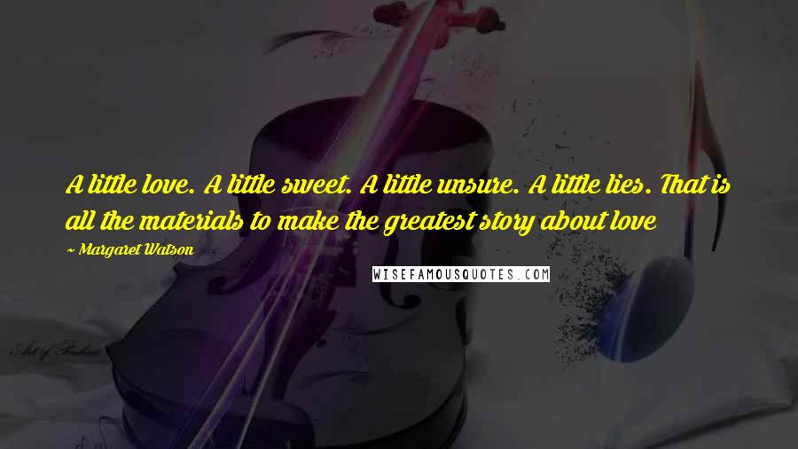 Margaret Watson Quotes: A little love. A little sweet. A little unsure. A little lies. That is all the materials to make the greatest story about love