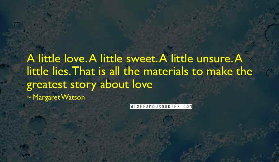 Margaret Watson Quotes: A little love. A little sweet. A little unsure. A little lies. That is all the materials to make the greatest story about love