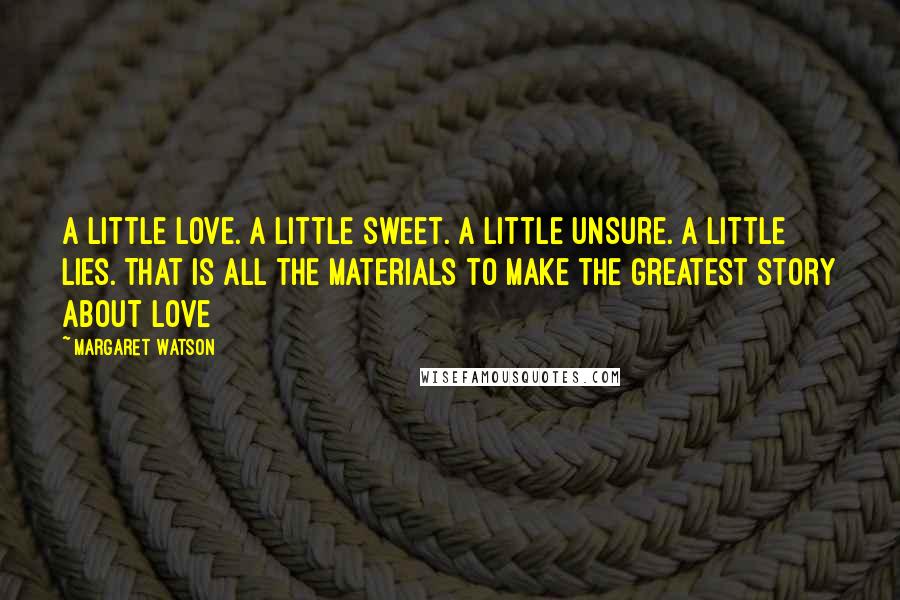 Margaret Watson Quotes: A little love. A little sweet. A little unsure. A little lies. That is all the materials to make the greatest story about love