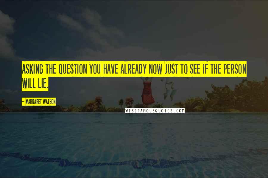 Margaret Watson Quotes: Asking the question you have already now just to see if the person will LIE.