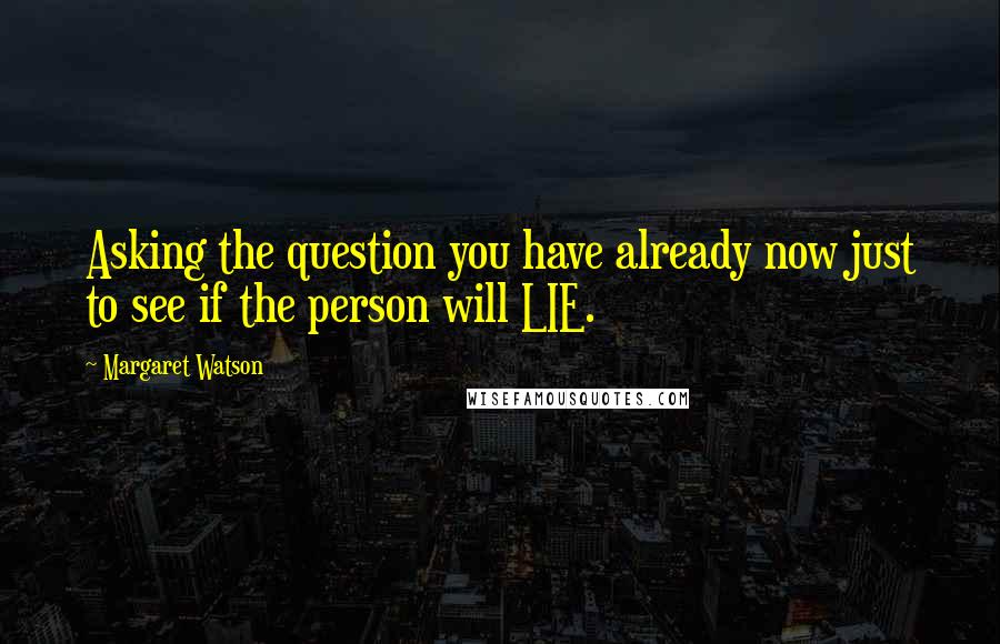 Margaret Watson Quotes: Asking the question you have already now just to see if the person will LIE.