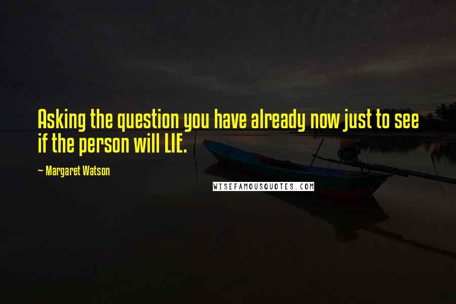 Margaret Watson Quotes: Asking the question you have already now just to see if the person will LIE.