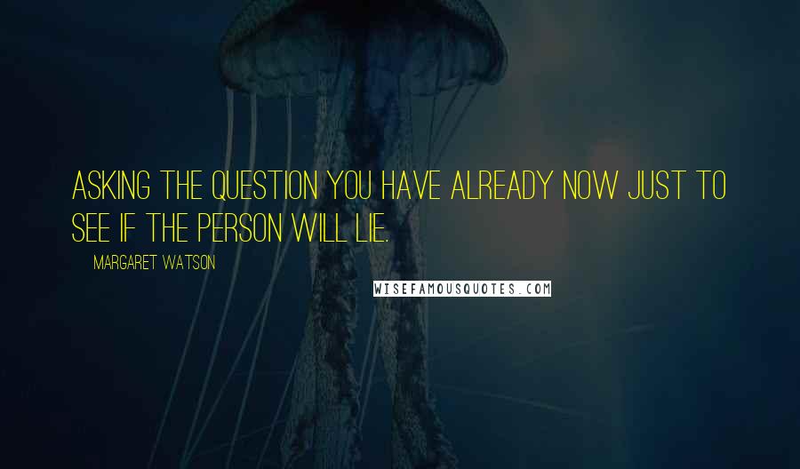 Margaret Watson Quotes: Asking the question you have already now just to see if the person will LIE.