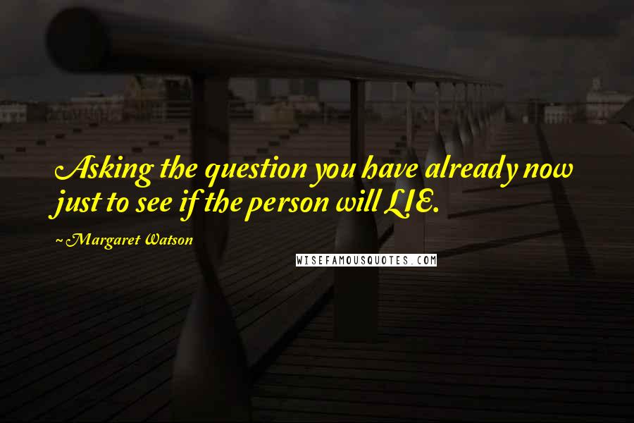 Margaret Watson Quotes: Asking the question you have already now just to see if the person will LIE.