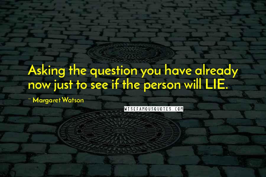 Margaret Watson Quotes: Asking the question you have already now just to see if the person will LIE.