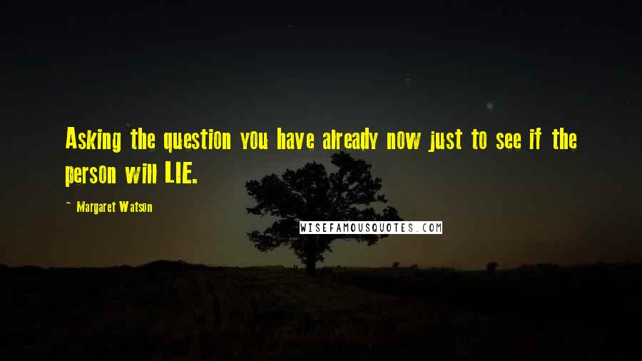 Margaret Watson Quotes: Asking the question you have already now just to see if the person will LIE.