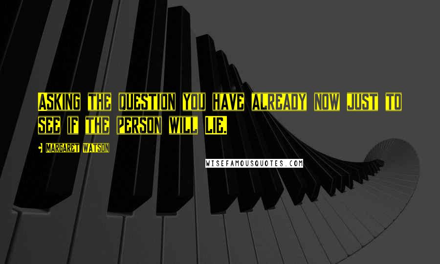 Margaret Watson Quotes: Asking the question you have already now just to see if the person will LIE.