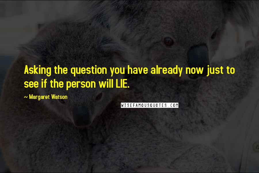 Margaret Watson Quotes: Asking the question you have already now just to see if the person will LIE.