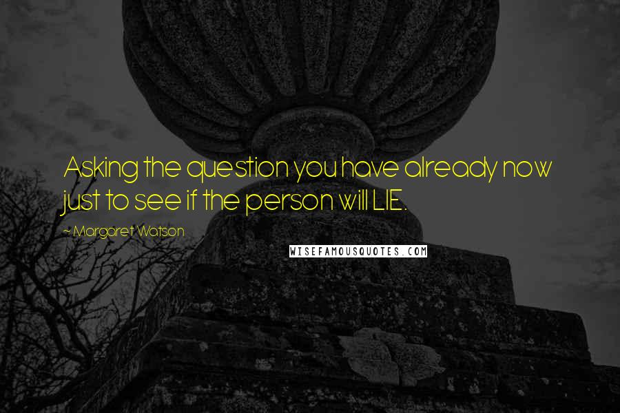 Margaret Watson Quotes: Asking the question you have already now just to see if the person will LIE.