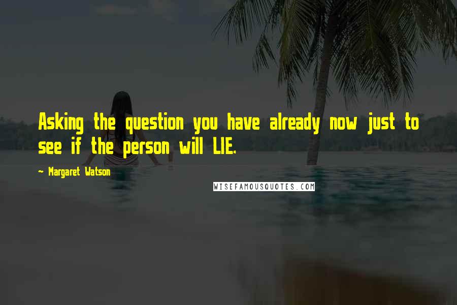 Margaret Watson Quotes: Asking the question you have already now just to see if the person will LIE.