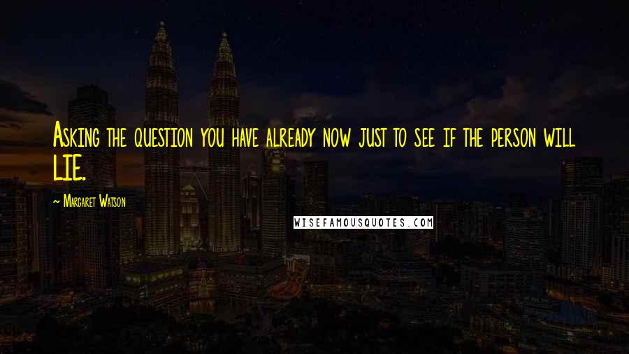 Margaret Watson Quotes: Asking the question you have already now just to see if the person will LIE.