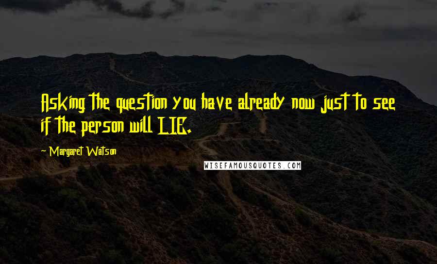 Margaret Watson Quotes: Asking the question you have already now just to see if the person will LIE.