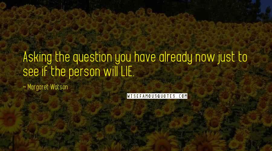 Margaret Watson Quotes: Asking the question you have already now just to see if the person will LIE.