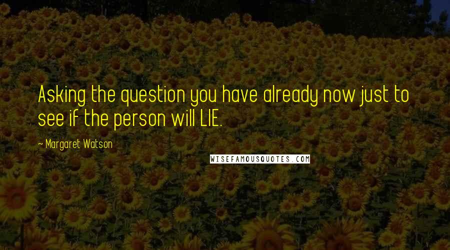 Margaret Watson Quotes: Asking the question you have already now just to see if the person will LIE.