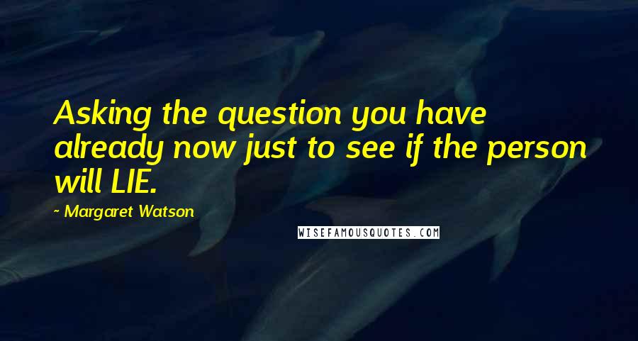 Margaret Watson Quotes: Asking the question you have already now just to see if the person will LIE.