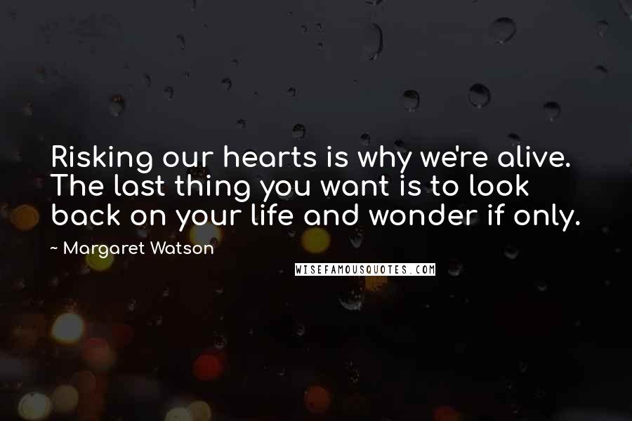 Margaret Watson Quotes: Risking our hearts is why we're alive. The last thing you want is to look back on your life and wonder if only.