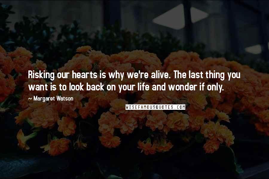 Margaret Watson Quotes: Risking our hearts is why we're alive. The last thing you want is to look back on your life and wonder if only.