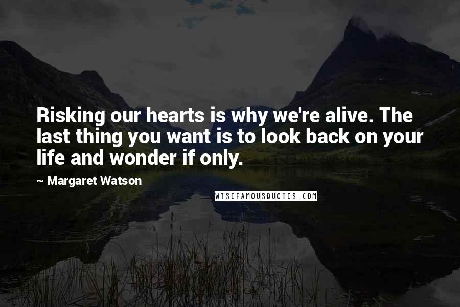 Margaret Watson Quotes: Risking our hearts is why we're alive. The last thing you want is to look back on your life and wonder if only.