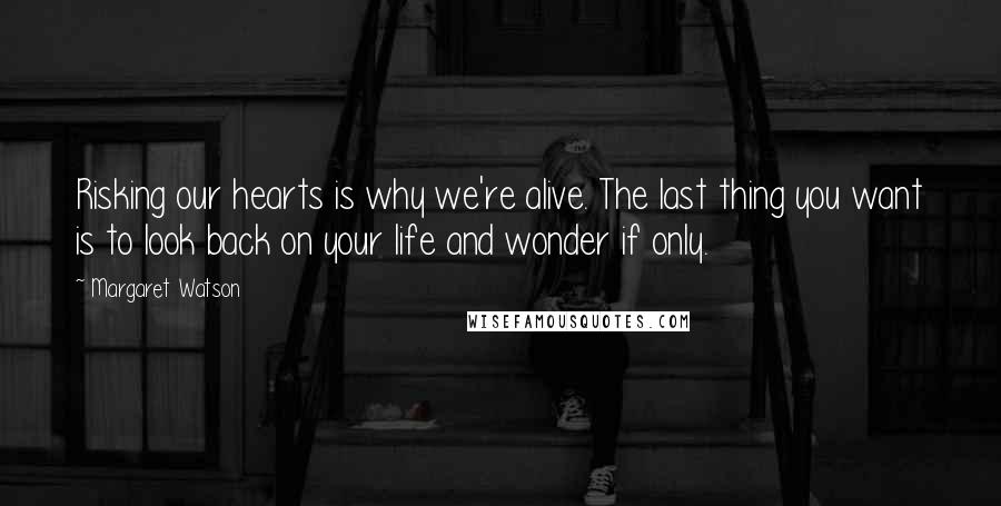 Margaret Watson Quotes: Risking our hearts is why we're alive. The last thing you want is to look back on your life and wonder if only.